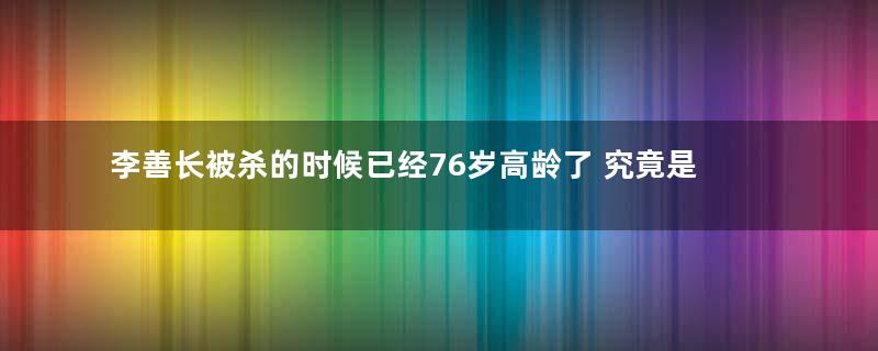 李善长被杀的时候已经76岁高龄了 究竟是什么让朱元璋对一个老人下手